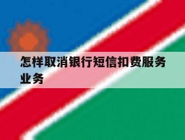 怎样取消银行短信扣费服务业务