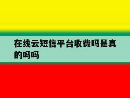在线云短信平台收费吗是真的吗吗