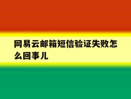 网易云邮箱短信验证失败怎么回事儿