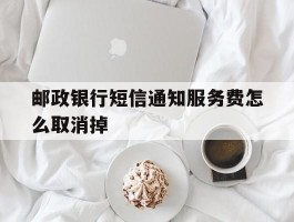 邮政银行短信通知服务费怎么取消掉