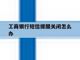 工商银行短信提醒关闭怎么办