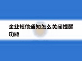 企业短信通知怎么关闭提醒功能的简单介绍