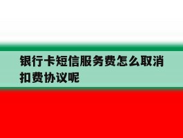 银行卡短信服务费怎么取消扣费协议呢的简单介绍