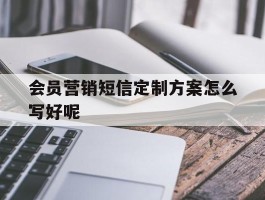 会员营销短信定制方案怎么写好呢的简单介绍