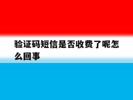 验证码短信是否收费了呢怎么回事