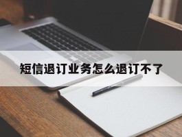 短信退订业务怎么退订不了