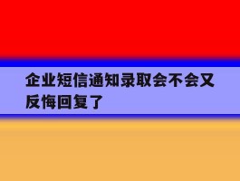 企业短信通知录取会不会又反悔回复了
