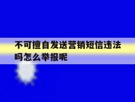 不可擅自发送营销短信违法吗怎么举报呢的简单介绍