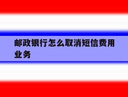 邮政银行怎么取消短信费用业务