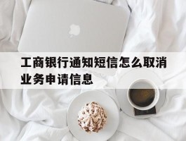 工商银行通知短信怎么取消业务申请信息