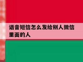 语音短信怎么发给别人微信里面的人