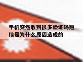 手机突然收到很多验证码短信是为什么原因造成的的简单介绍