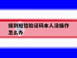 接到短信验证码本人没操作怎么办
