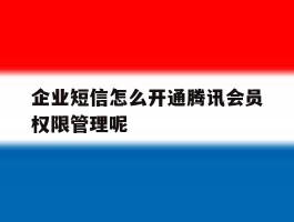 企业短信怎么开通腾讯会员权限管理呢