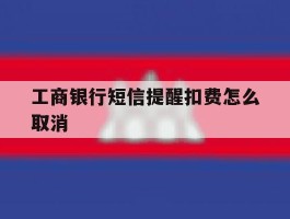 工商银行短信提醒扣费怎么取消