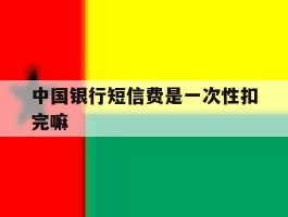 中国银行短信费是一次性扣完嘛