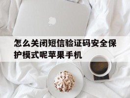 怎么关闭短信验证码安全保护模式呢苹果手机的简单介绍