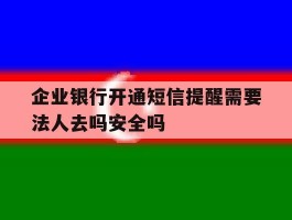 企业银行开通短信提醒需要法人去吗安全吗的简单介绍