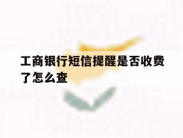 工商银行短信提醒是否收费了怎么查
