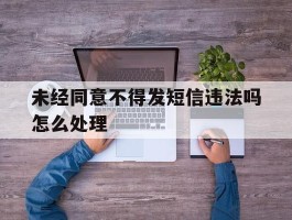 未经同意不得发短信违法吗怎么处理