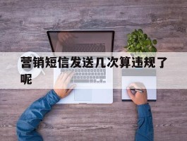 营销短信发送几次算违规了呢