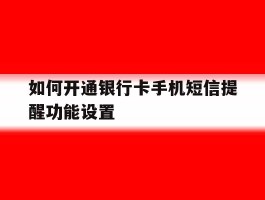 如何开通银行卡手机短信提醒功能设置