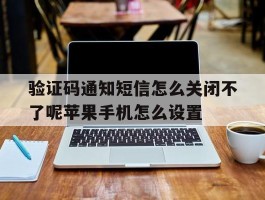 验证码通知短信怎么关闭不了呢苹果手机怎么设置