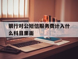 银行对公短信服务费计入什么科目里面的简单介绍
