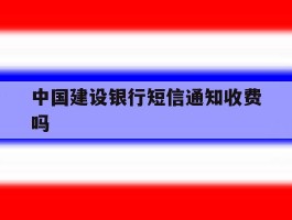 中国建设银行短信通知收费吗