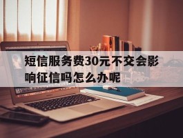 短信服务费30元不交会影响征信吗怎么办呢的简单介绍