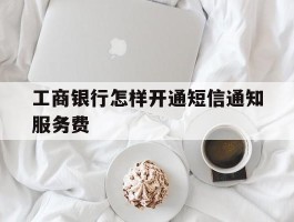 工商银行怎样开通短信通知服务费