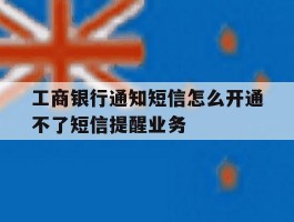 工商银行通知短信怎么开通不了短信提醒业务
