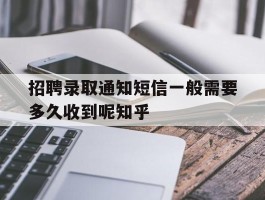 招聘录取通知短信一般需要多久收到呢知乎的简单介绍
