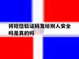 将短信验证码发给别人安全吗是真的吗