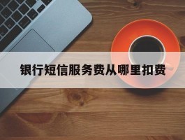 银行短信服务费从哪里扣费
