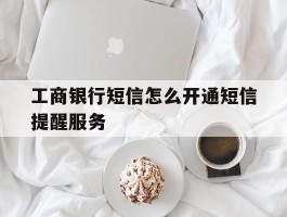 工商银行短信怎么开通短信提醒服务