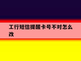 工行短信提醒卡号不对怎么改