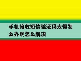 手机接收短信验证码太慢怎么办啊怎么解决