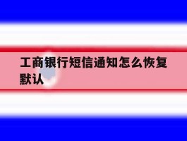 工商银行短信通知怎么恢复默认