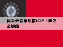 网易云音乐短信验证上限怎么解除