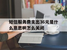 短信服务费支出36元是什么意思啊怎么关闭