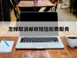 怎样取消邮政短信扣费服务