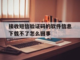 接收短信验证码的软件信息下载不了怎么回事的简单介绍
