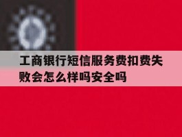 工商银行短信服务费扣费失败会怎么样吗安全吗的简单介绍