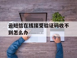 云短信在线接受验证码收不到怎么办