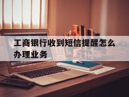 工商银行收到短信提醒怎么办理业务