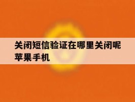 关闭短信验证在哪里关闭呢苹果手机