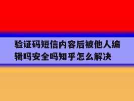 包含验证码短信内容后被他人编辑吗安全吗知乎怎么解决的词条