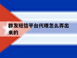 群发短信平台代理怎么弄出来的