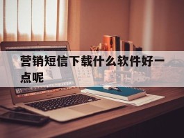 营销短信下载什么软件好一点呢